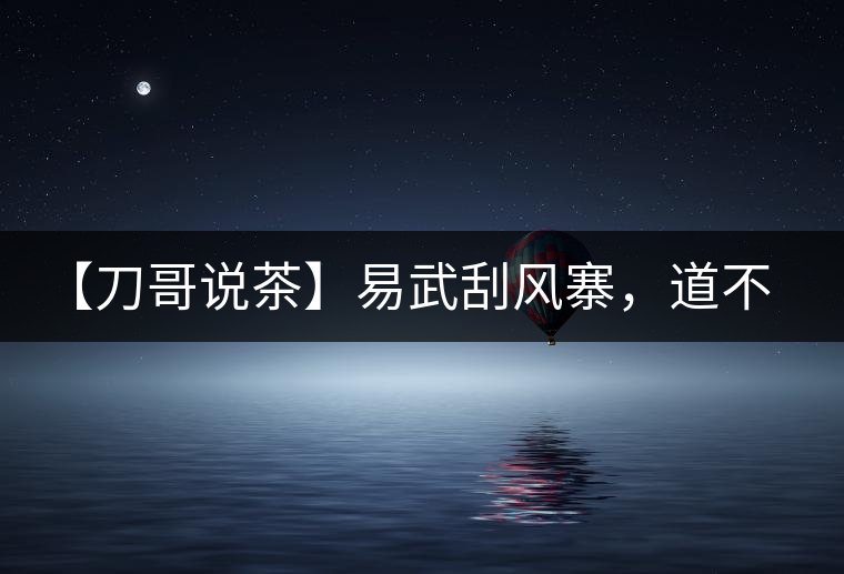 【刀哥說茶】易武刮風(fēng)寨，道不盡的柔美