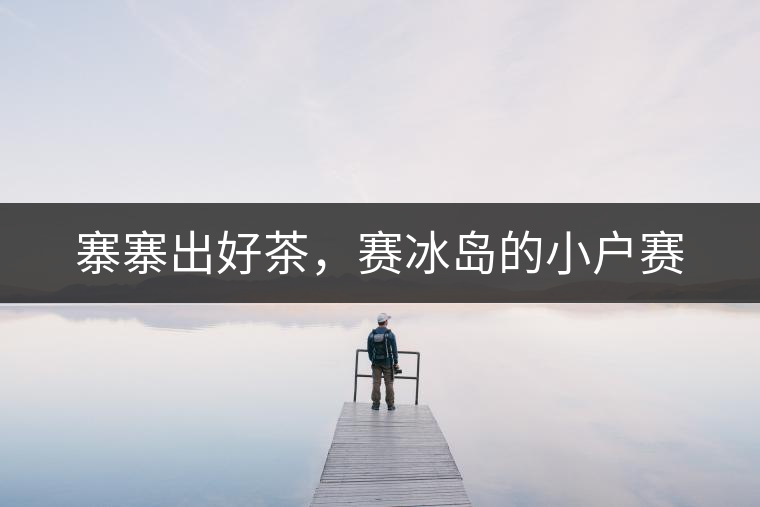 寨寨出好茶，賽冰島的小戶賽