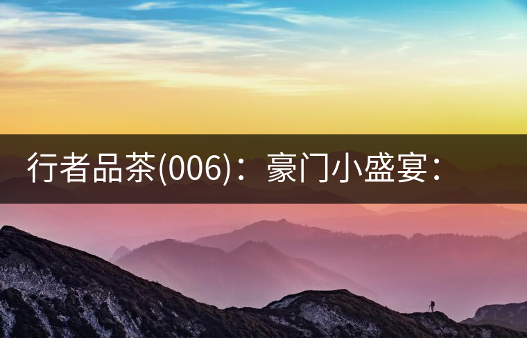 行者品茶(006)：豪門小盛宴：鳳凰窩，易武國(guó)有林，天門山。