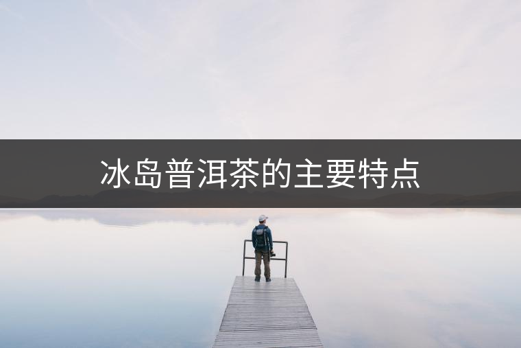 冰島普洱茶的主要特點(diǎn) 冰島普洱茶的主要特點(diǎn)
