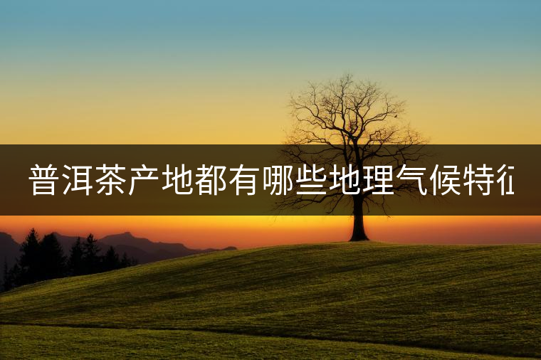 普洱茶產(chǎn)地都有哪些地理氣候特征？