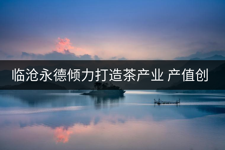 臨滄永德傾力打造茶產(chǎn)業(yè) 產(chǎn)值創(chuàng)新高 臨滄永德傾力打造茶產(chǎn)業(yè) 產(chǎn)值創(chuàng)新高