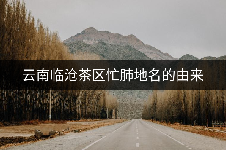 云南臨滄茶區(qū)忙肺地名的由來(lái)