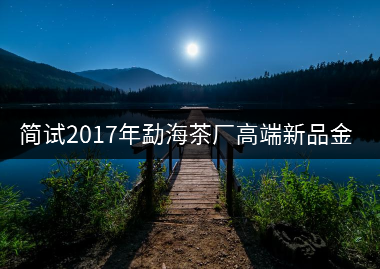簡(jiǎn)試2017年勐海茶廠高端新品金大益