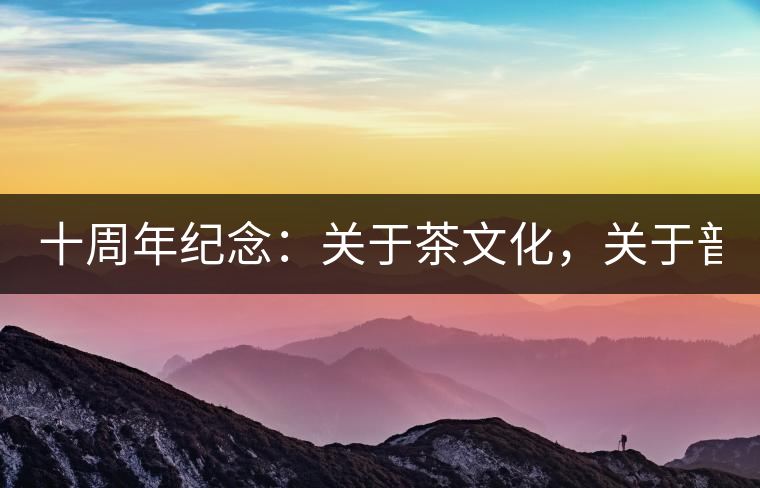 十周年紀(jì)念：關(guān)于茶文化，關(guān)于普洱茶（組圖）