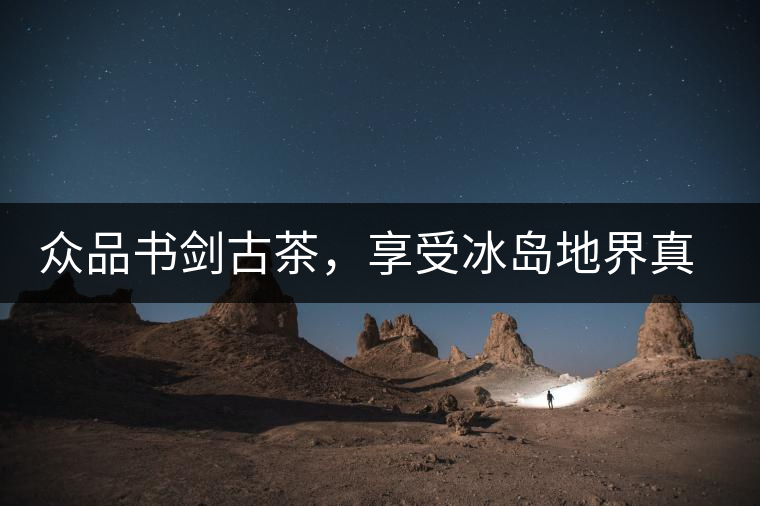 眾品書(shū)劍古茶，享受冰島地界真實(shí)的味道