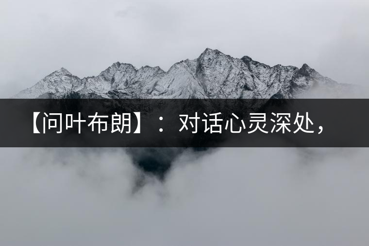 【問葉布朗】：對(duì)話心靈深處，感受布朗神韻