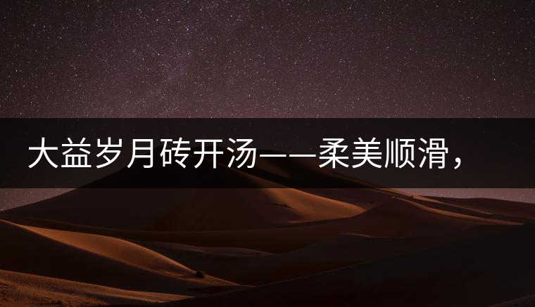 大益歲月磚開湯——柔美順滑，醇厚飽滿