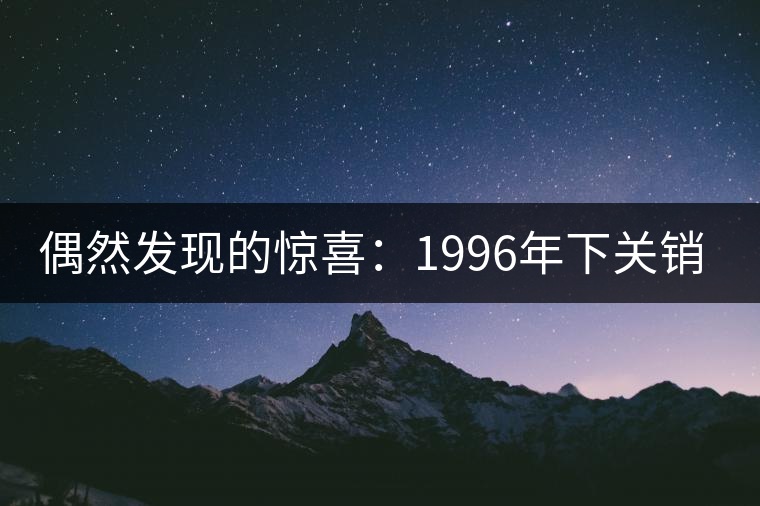偶然發(fā)現(xiàn)的驚喜：1996年下關(guān)銷法沱開(kāi)湯