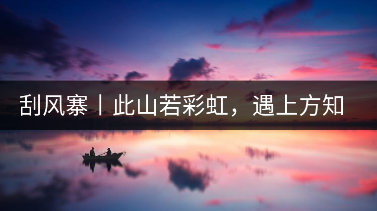 刮風(fēng)寨丨此山若彩虹，遇上方知有