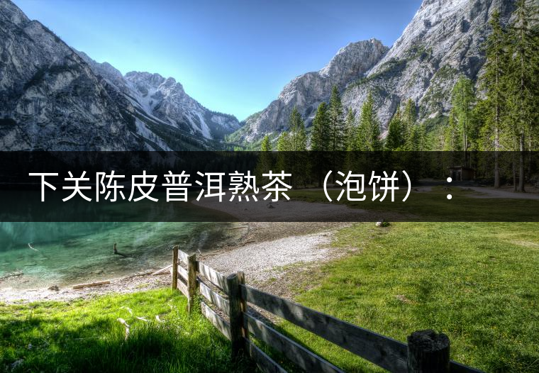 下關(guān)陳皮普洱熟茶 （泡餅） ：值得尖叫的味道，陳皮熟普茶！