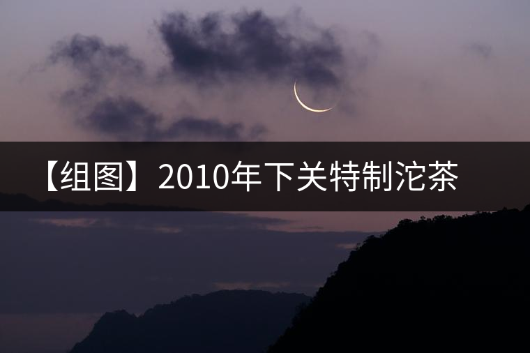 【組圖】2010年下關(guān)特制沱茶開(kāi)湯 【組圖】2010年下關(guān)特制沱茶開(kāi)湯