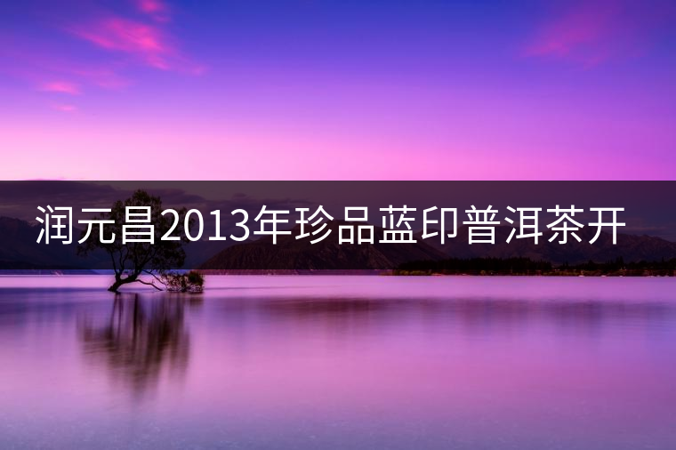 潤(rùn)元昌2013年珍品藍(lán)印普洱茶開湯