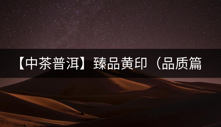 【中茶普洱】臻品黃?。ㄆ焚|(zhì)篇）