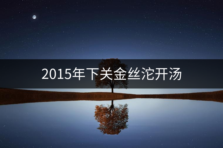 2015年下關(guān)金絲沱開湯 2015年下關(guān)金絲沱開湯