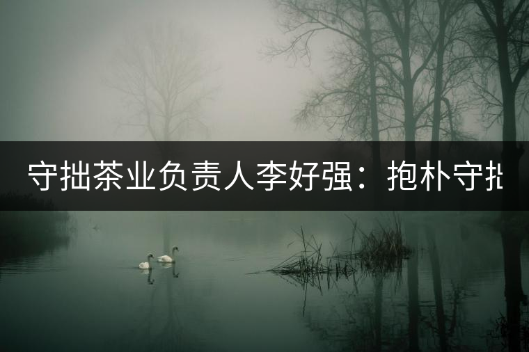 守拙茶業(yè)負(fù)責(zé)人李好強(qiáng)：抱樸守拙喝茶去！