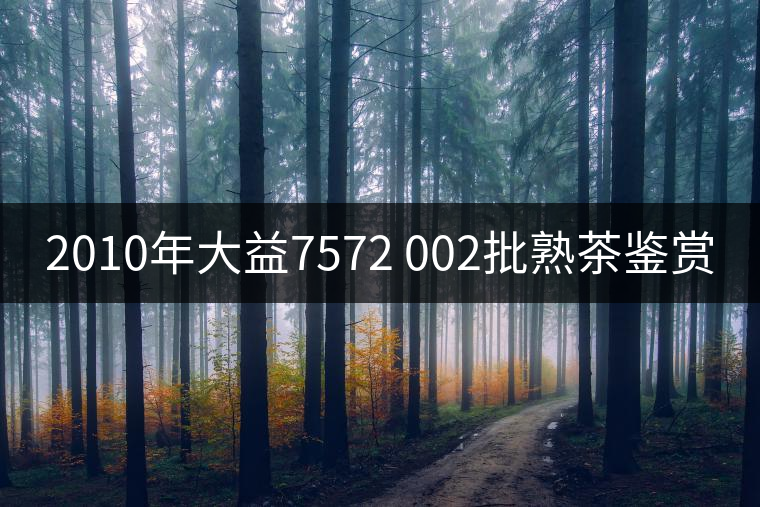 2010年大益7572 002批熟茶鑒賞