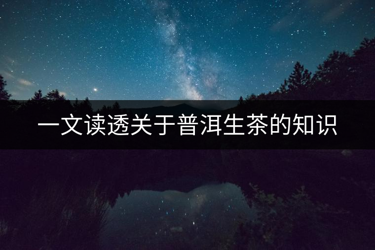 一文讀透關(guān)于普洱生茶的知識