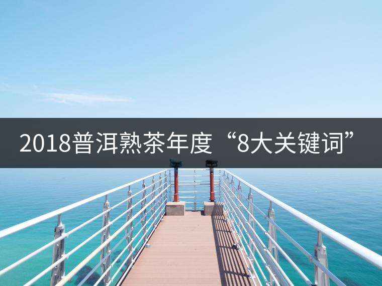 2018普洱熟茶年度“8大關(guān)鍵詞”！