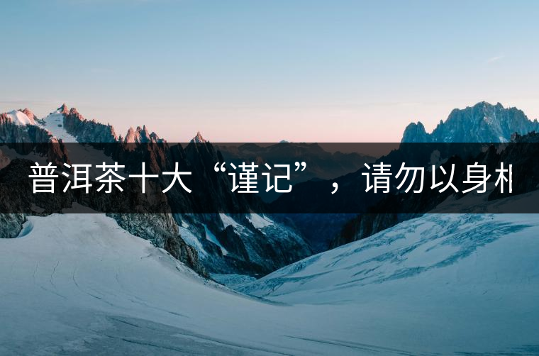 普洱茶十大“謹(jǐn)記”，請勿以身相試！