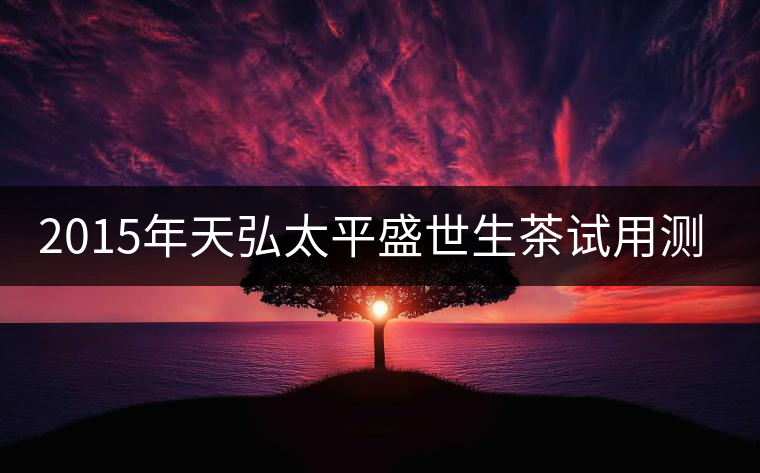 2015年天弘太平盛世生茶試用測評(píng)報(bào)告