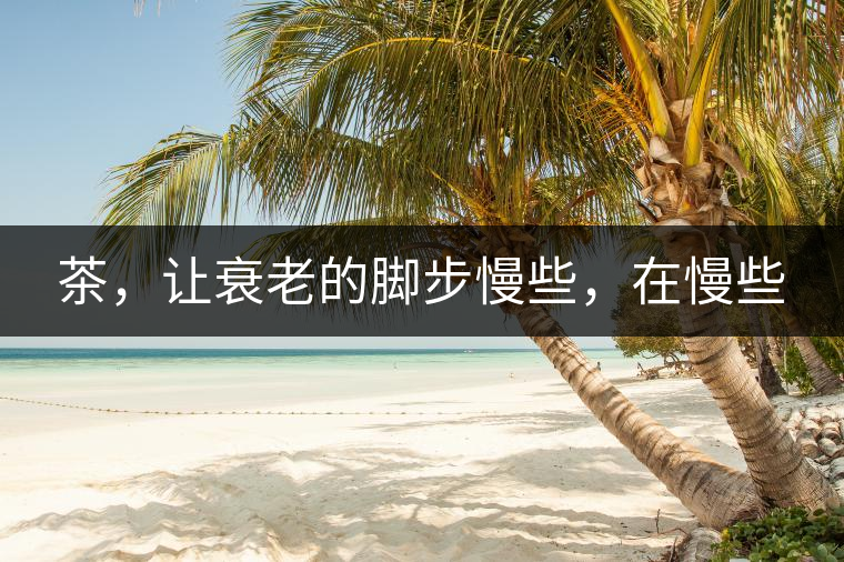 茶，讓衰老的腳步慢些，在慢些