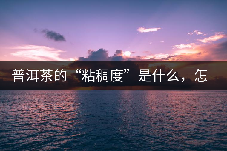 普洱茶的“粘稠度”是什么，怎么能喝出來嗎？