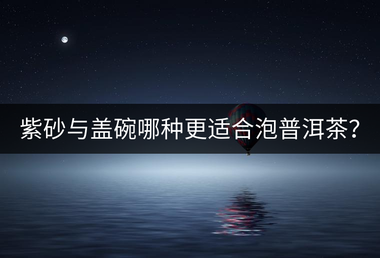 紫砂與蓋碗哪種更適合泡普洱茶？