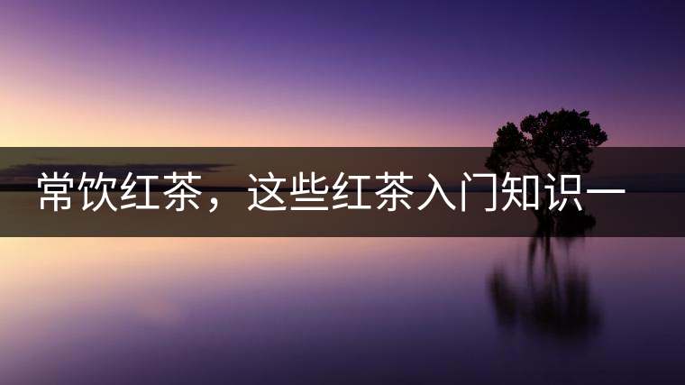 常飲紅茶，這些紅茶入門知識(shí)一定要了解