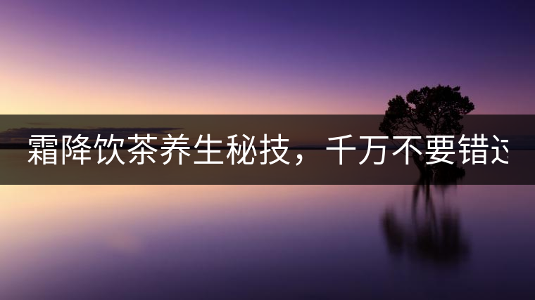 霜降飲茶養(yǎng)生秘技，千萬不要錯(cuò)過！