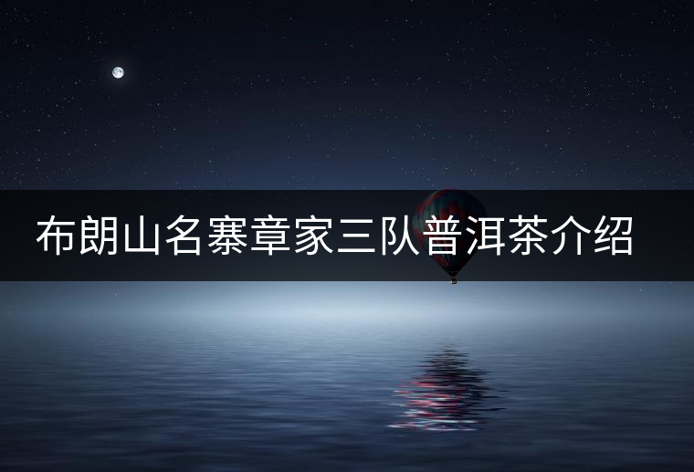 布朗山名寨章家三隊(duì)普洱茶介紹，章家三隊(duì)古樹茶口感特點(diǎn)