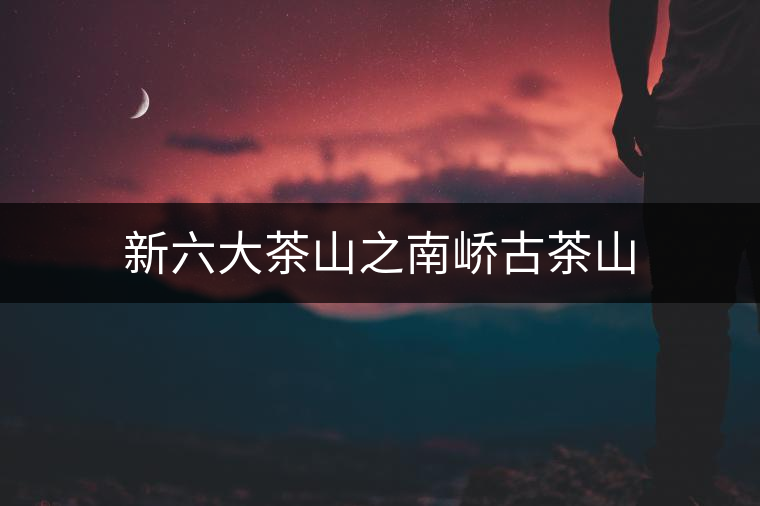 新六大茶山之南嶠古茶山 新六大茶山之南嶠古茶山