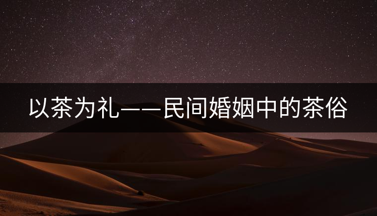 以茶為禮——民間婚姻中的茶俗 以茶為禮——民間婚姻中的茶俗