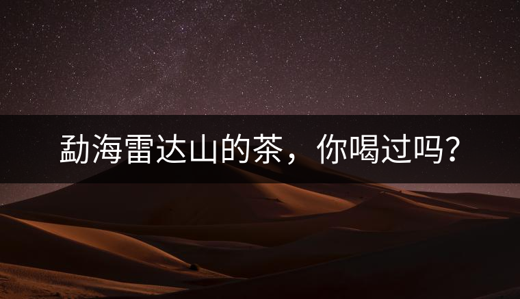 勐海雷達(dá)山的茶，你喝過嗎？