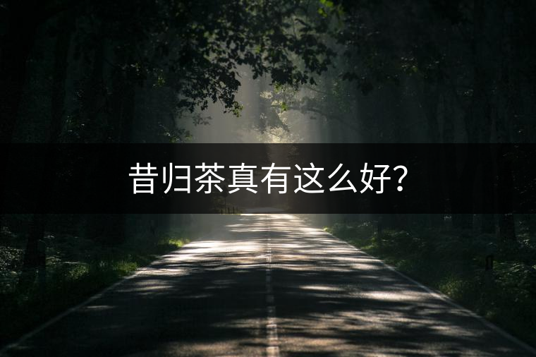 昔歸茶真有這么好？
