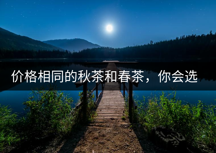 價(jià)格相同的秋茶和春茶，你會(huì)選擇哪一個(gè)？