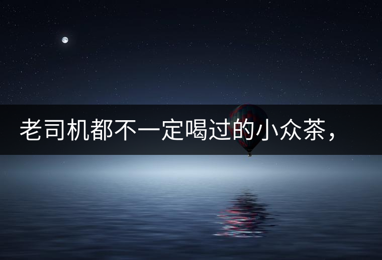 老司機(jī)都不一定喝過(guò)的小眾茶，你聽(tīng)過(guò)嗎？