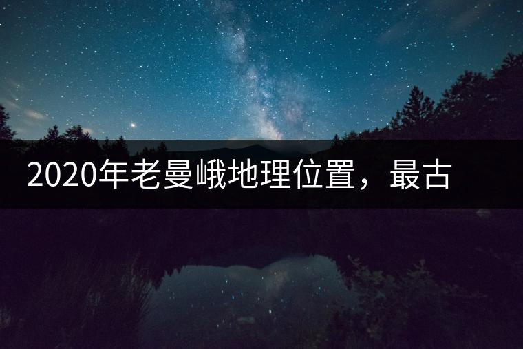 2020年老曼峨地理位置，最古老的布朗族寨子，最極端的普洱茶
