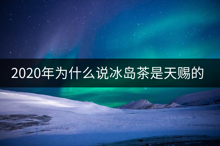 2020年為什么說冰島茶是天賜的好茶？