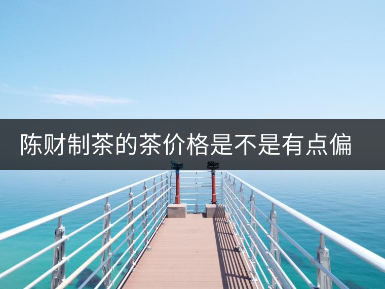 陳財(cái)制茶的茶價(jià)格是不是有點(diǎn)偏高??？好的普洱茶，魅力在于“化”