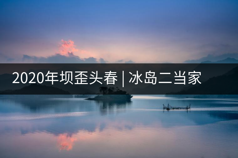 2020年壩歪頭春 | 冰島二當家，究竟有什么實力？