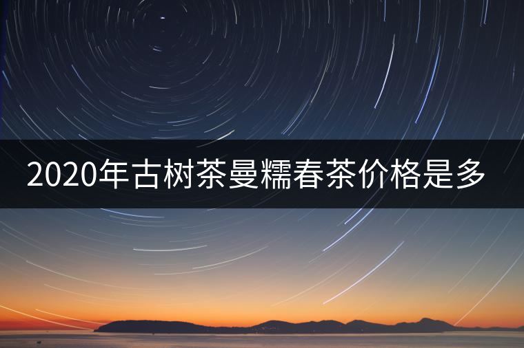 2020年古樹茶曼糯春茶價(jià)格是多少？