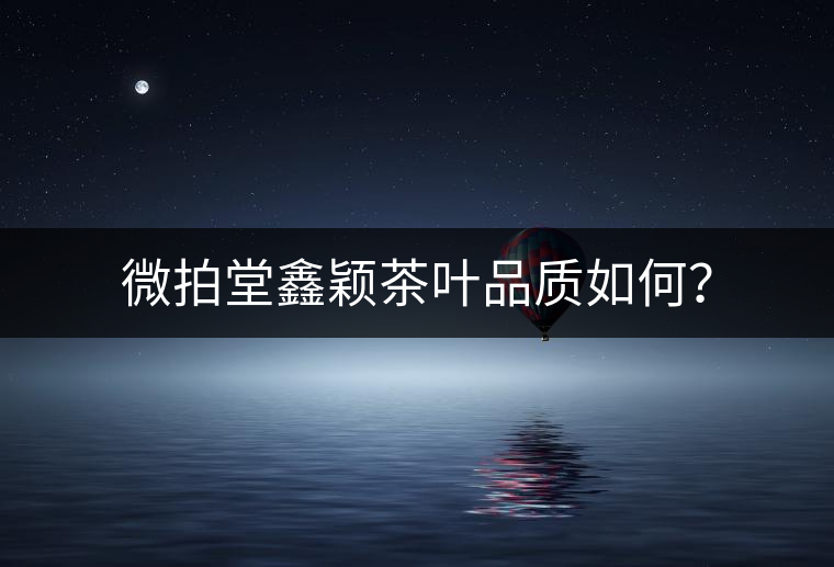 微拍堂鑫穎茶葉品質(zhì)如何？