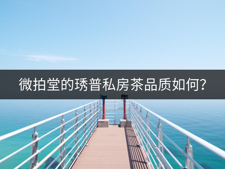 微拍堂的琇普私房茶品質(zhì)如何？