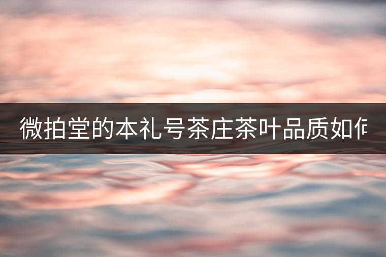 微拍堂的本禮號茶莊茶葉品質如何？