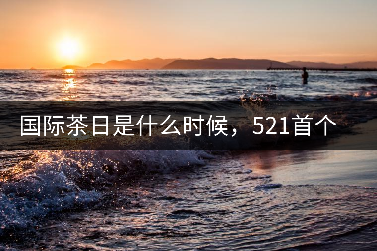國際茶日是什么時(shí)候，521首個(gè)“國際茶日”即將到來