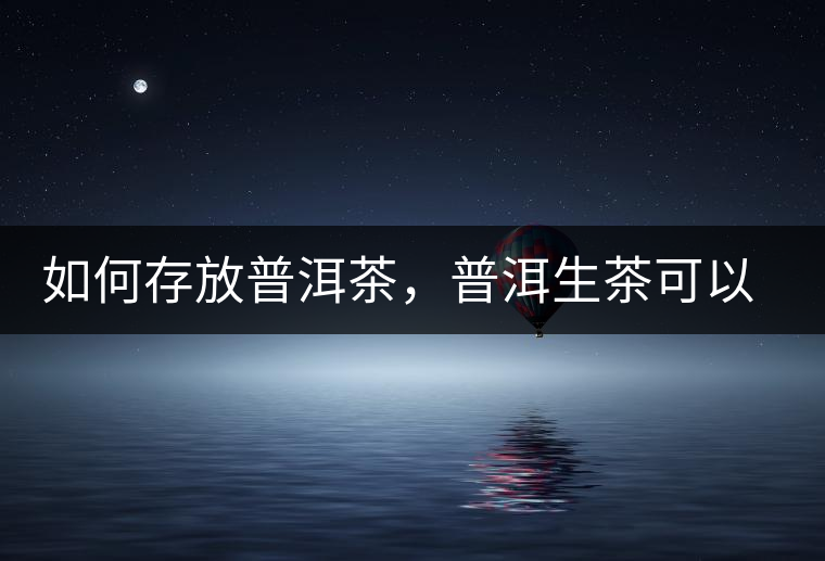 如何存放普洱茶，普洱生茶可以和普洱熟茶一起放嗎？不可以！