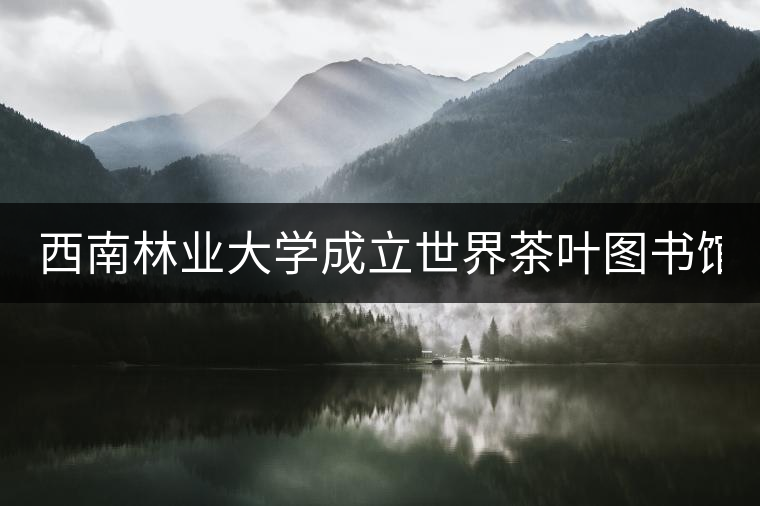 西南林業(yè)大學(xué)成立世界茶葉圖書(shū)館 打造特色文化空間