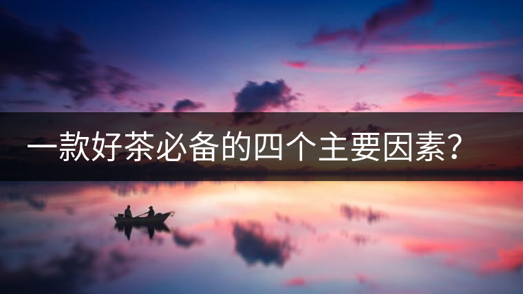 一款好茶必備的四個(gè)主要因素？你知道嗎？