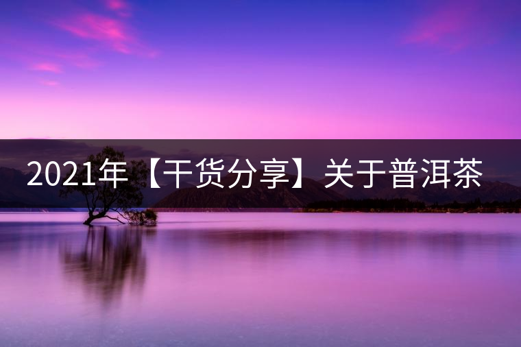 2021年【干貨分享】關于普洱茶的酸味 2021年【干貨分享】關于普洱茶的酸味